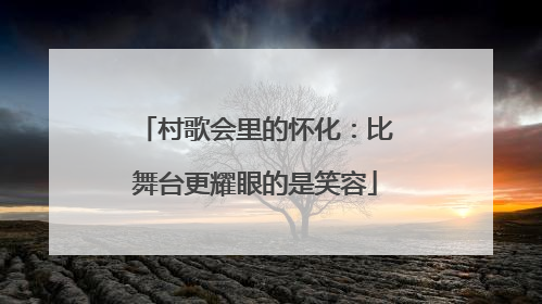 村歌会里的怀化：比舞台更耀眼的是笑容