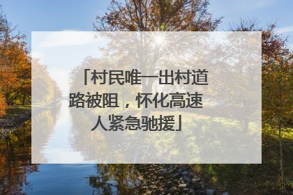 村民唯一出村道路被阻，怀化高速人紧急驰援