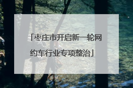 枣庄市开启新一轮网约车行业专项整治