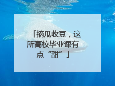 摘瓜收豆，这所高校毕业课有点“甜”