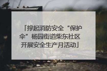撑起消防安全“保护伞”杨园街道柴东社区开展安全生产月活动