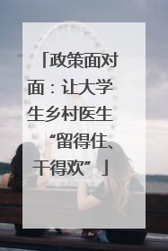 政策面对面：让大学生乡村医生“留得住、干得欢”