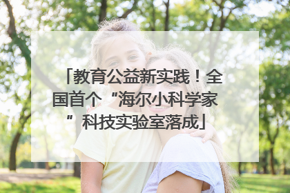 教育公益新实践！全国首个“海尔小科学家”科技实验室落成