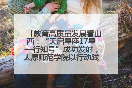 教育高质量发展看山西：“天启星座17星—行知号”成功发射，太原师范学院以行动践行行知精神