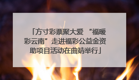 方寸彩票聚大爱 “福暖彩云南”走进福彩公益金资助项目活动在曲靖举行