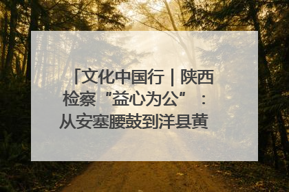 文化中国行｜陕西检察“益心为公”：从安塞腰鼓到洋县黄酒的非遗守护