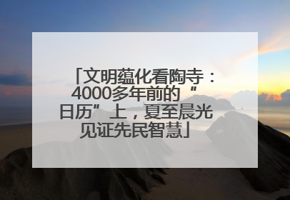 文明蕴化看陶寺：4000多年前的“日历”上，夏至晨光见证先民智慧