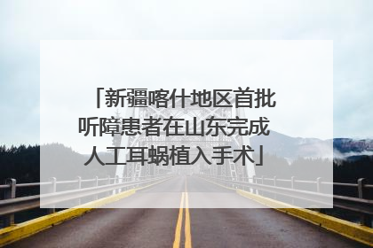 新疆喀什地区首批听障患者在山东完成人工耳蜗植入手术