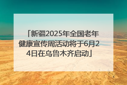 新疆2025年全国老年健康宣传周活动将于6月24日在乌鲁木齐启动