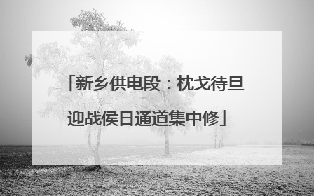 新乡供电段：枕戈待旦迎战侯日通道集中修