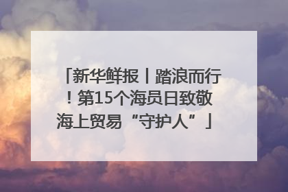 新华鲜报丨踏浪而行！第15个海员日致敬海上贸易“守护人”