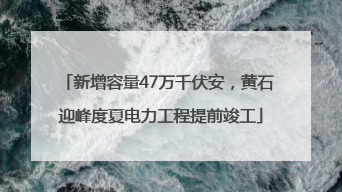 新增容量47万千伏安，黄石迎峰度夏电力工程提前竣工
