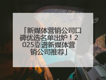 新媒体营销公司口碑优选名单出炉！2025靠谱新媒体营销公司推荐