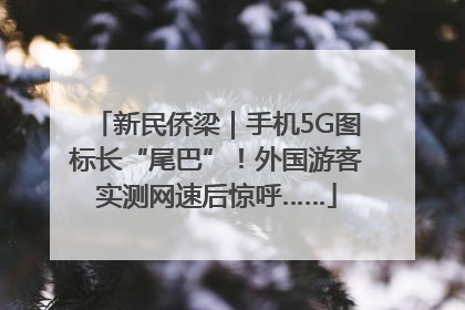 新民侨梁｜手机5G图标长“尾巴”！外国游客实测网速后惊呼……
