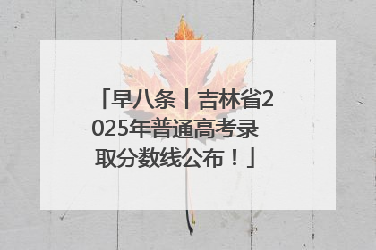 早八条丨吉林省2025年普通高考录取分数线公布！
