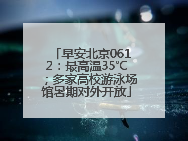 早安北京0612：最高温35℃；多家高校游泳场馆暑期对外开放