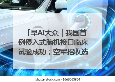 早AI大众｜我国首例侵入式脑机接口临床试验成功；空军招收选拔女飞行学员