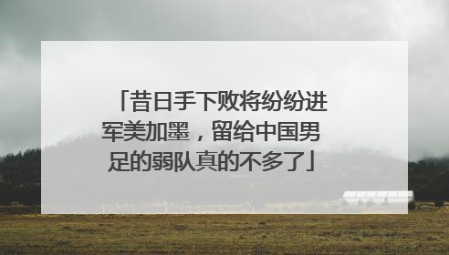 昔日手下败将纷纷进军美加墨，留给中国男足的弱队真的不多了