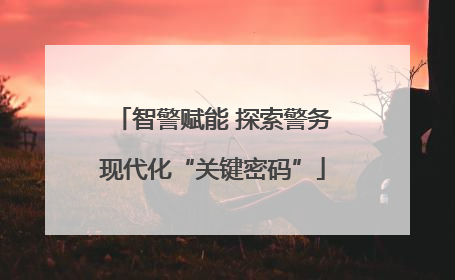 智警赋能 探索警务现代化“关键密码”