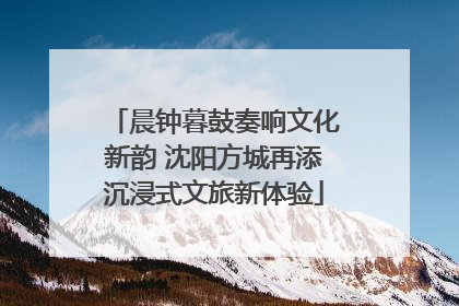 晨钟暮鼓奏响文化新韵 沈阳方城再添沉浸式文旅新体验