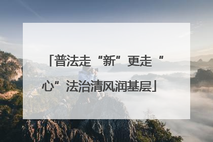 普法走“新”更走“心”法治清风润基层