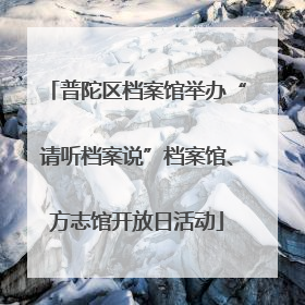 普陀区档案馆举办“请听档案说”档案馆、方志馆开放日活动