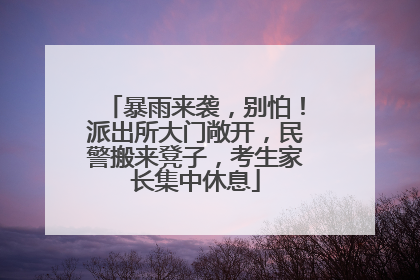 暴雨来袭，别怕！派出所大门敞开，民警搬来凳子，考生家长集中休息