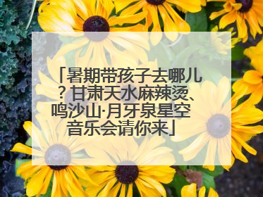 暑期带孩子去哪儿？甘肃天水麻辣烫、鸣沙山·月牙泉星空音乐会请你来