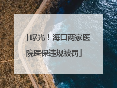 曝光！海口两家医院医保违规被罚