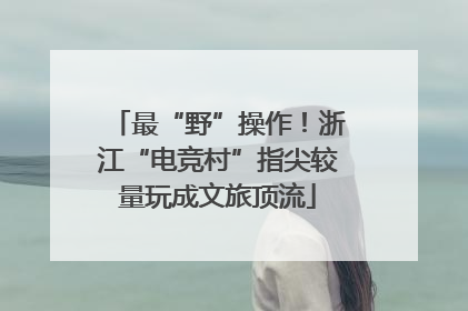 最“野”操作！浙江“电竞村”指尖较量玩成文旅顶流