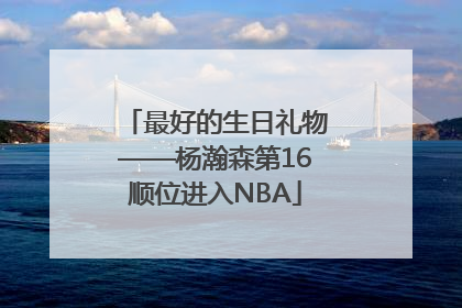 最好的生日礼物——杨瀚森第16顺位进入NBA