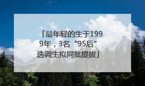 最年轻的生于1999年，3名“95后”选调生拟同批提拔