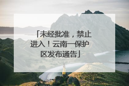 未经批准，禁止进入！云南一保护区发布通告