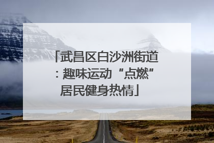 武昌区白沙洲街道：趣味运动“点燃”居民健身热情