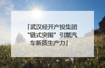 武汉经开产投集团“链式突围”引燃汽车新质生产力