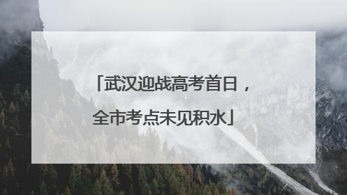 武汉迎战高考首日，全市考点未见积水