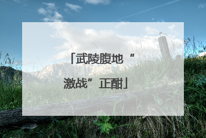 武陵腹地“激战”正酣