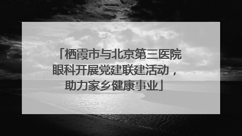 栖霞市与北京第三医院眼科开展党建联建活动，助力家乡健康事业