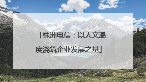 株洲电信：以人文温度浇筑企业发展之基