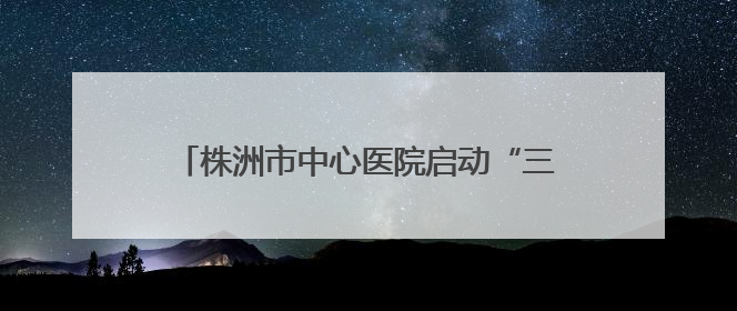 株洲市中心医院启动“三提一转”作风建设大行动