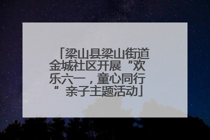 梁山县梁山街道金城社区开展“欢乐六一，童心同行”亲子主题活动