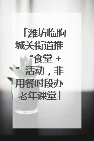 潍坊临朐城关街道推“食堂 +”活动，非用餐时段办老年课堂