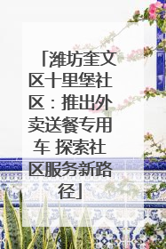 潍坊奎文区十里堡社区：推出外卖送餐专用车 探索社区服务新路径