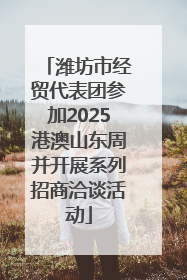 潍坊市经贸代表团参加2025港澳山东周并开展系列招商洽谈活动
