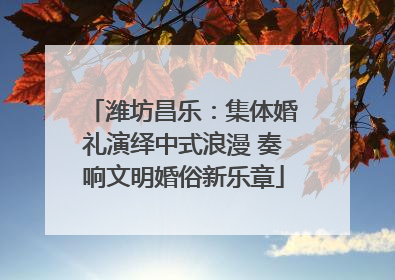 潍坊昌乐：集体婚礼演绎中式浪漫 奏响文明婚俗新乐章