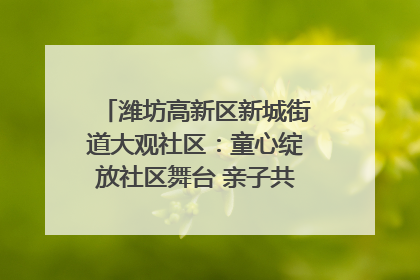 潍坊高新区新城街道大观社区：童心绽放社区舞台 亲子共谱六一欢歌