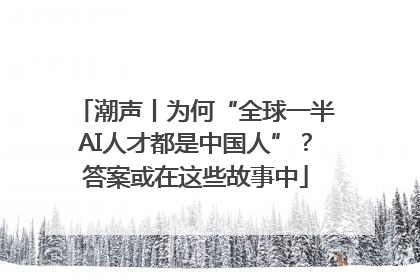潮声丨为何“全球一半AI人才都是中国人”？答案或在这些故事中