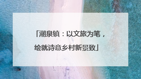 潮泉镇：以文旅为笔，绘就诗意乡村新景致