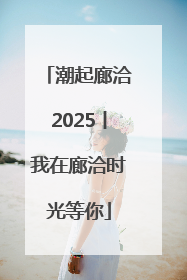 潮起廊洽2025丨我在廊洽时光等你
