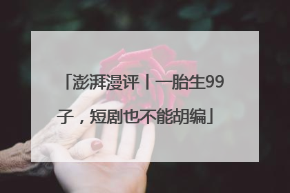 澎湃漫评丨一胎生99子，短剧也不能胡编